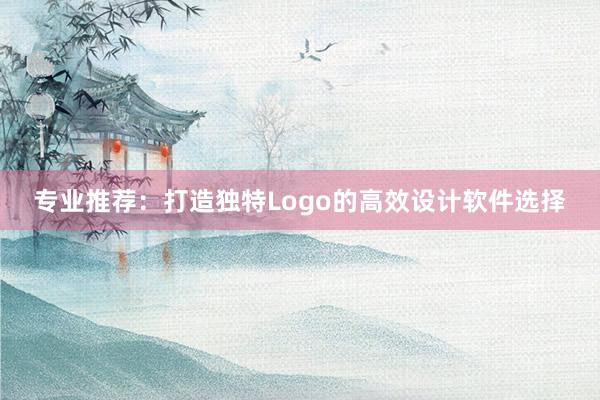 专业推荐：打造独特Logo的高效设计软件选择